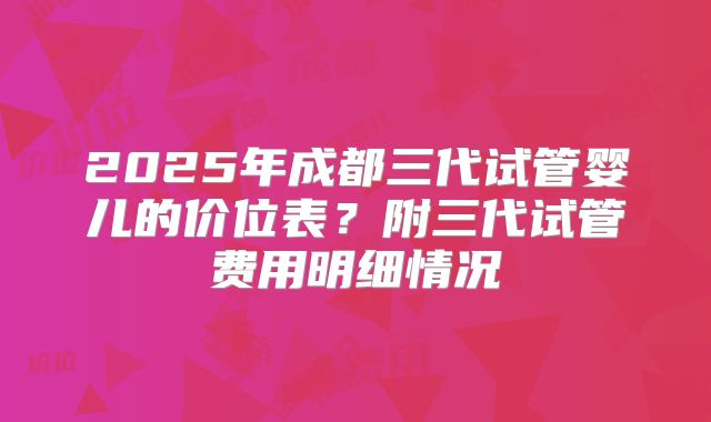 2025年成都三代试管婴儿的价位表？附三代试管费用明细情况