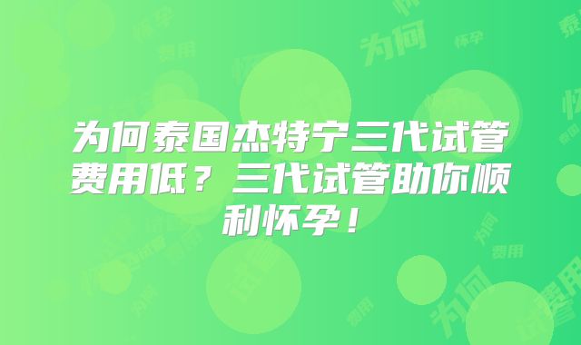 为何泰国杰特宁三代试管费用低？三代试管助你顺利怀孕！