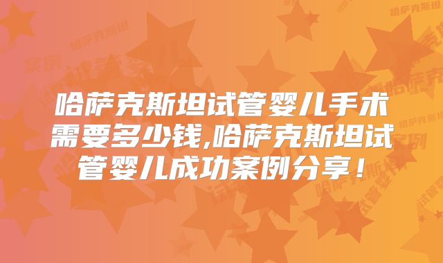 哈萨克斯坦试管婴儿手术需要多少钱,哈萨克斯坦试管婴儿成功案例分享！