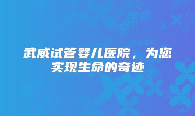 武威试管婴儿医院，为您实现生命的奇迹