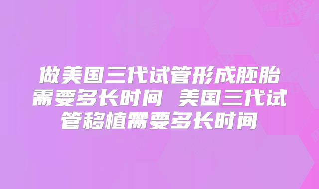 做美国三代试管形成胚胎需要多长时间 美国三代试管移植需要多长时间