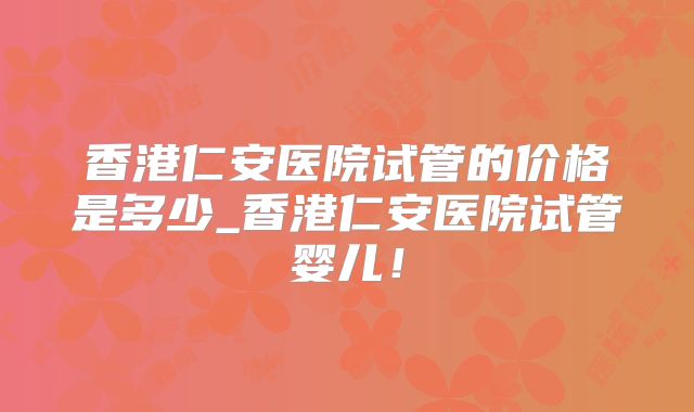 香港仁安医院试管的价格是多少_香港仁安医院试管婴儿！