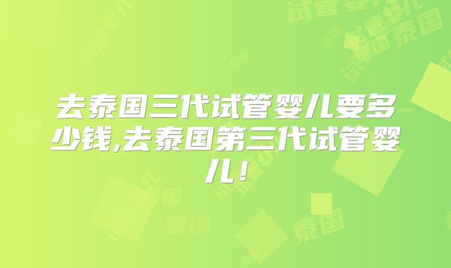 去泰国三代试管婴儿要多少钱,去泰国第三代试管婴儿！
