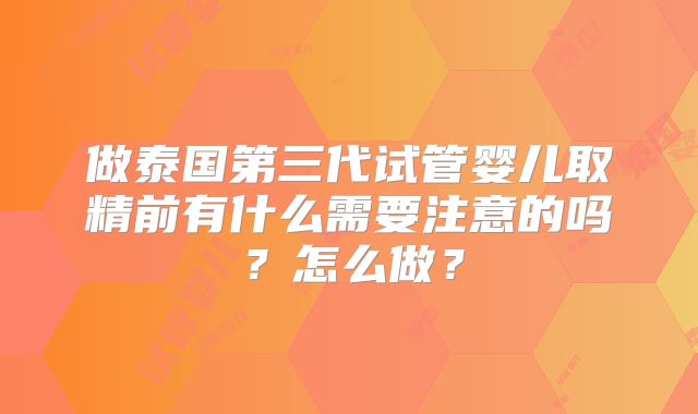做泰国第三代试管婴儿取精前有什么需要注意的吗?怎么做?