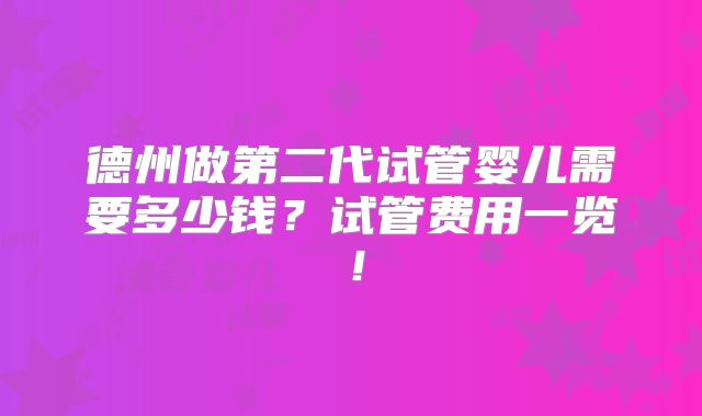 德州做第二代试管婴儿需要多少钱?试管费用一览!
