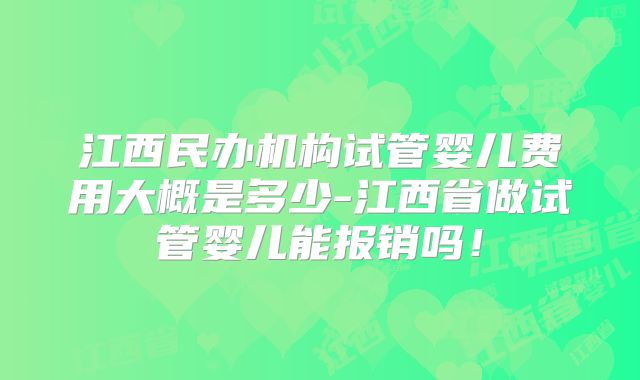 江西民办机构试管婴儿费用大概是多少-江西省做试管婴儿能报销吗！