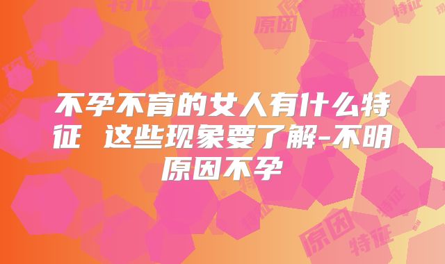 不孕不育的女人有什么特征 这些现象要了解-不明原因不孕