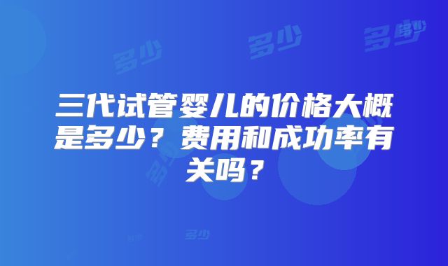 三代试管婴儿的价格大概是多少？费用和成功率有关吗？