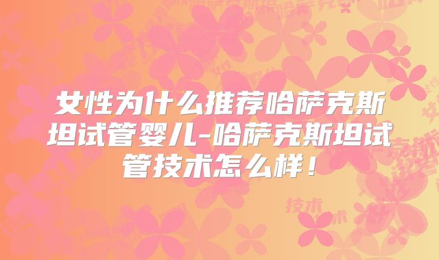 女性为什么推荐哈萨克斯坦试管婴儿-哈萨克斯坦试管技术怎么样！