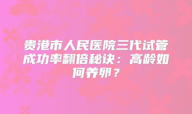 贵港市人民医院三代试管成功率翻倍秘诀：高龄如何养卵？