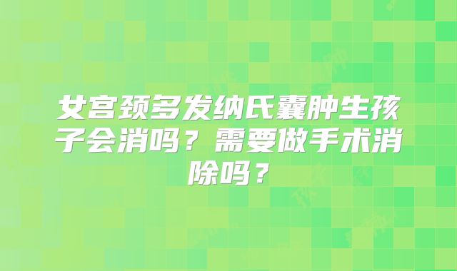女宫颈多发纳氏囊肿生孩子会消吗?需要做手术消除吗?