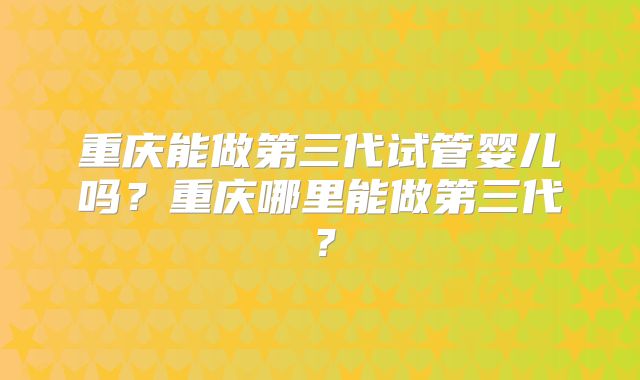 重庆能做第三代试管婴儿吗？重庆哪里能做第三代？