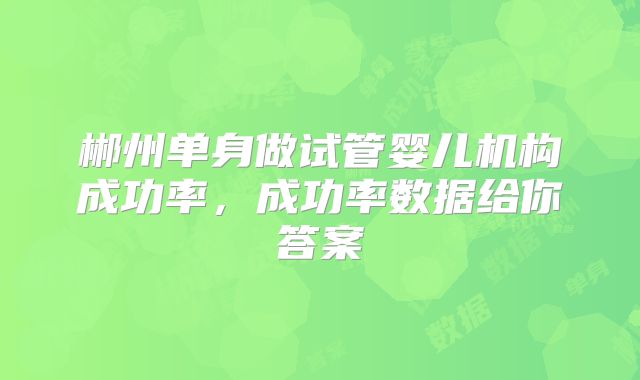 郴州单身做试管婴儿机构成功率，成功率数据给你答案