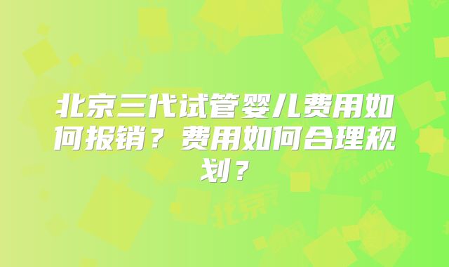 北京三代试管婴儿费用如何报销？费用如何合理规划？