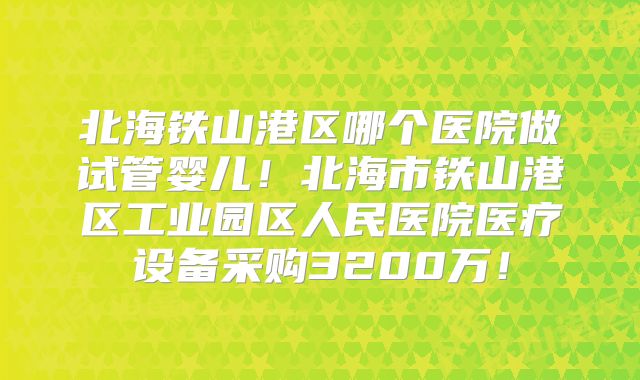 北海铁山港区哪个医院做试管婴儿！北海市铁山港区工业园区人民医院医疗设备采购3200万！