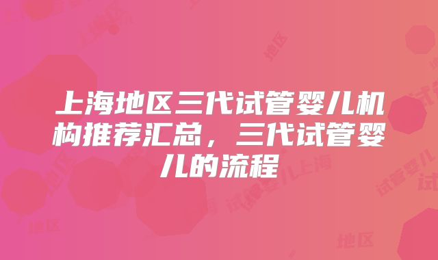 上海地区三代试管婴儿机构推荐汇总,三代试管婴儿的流程