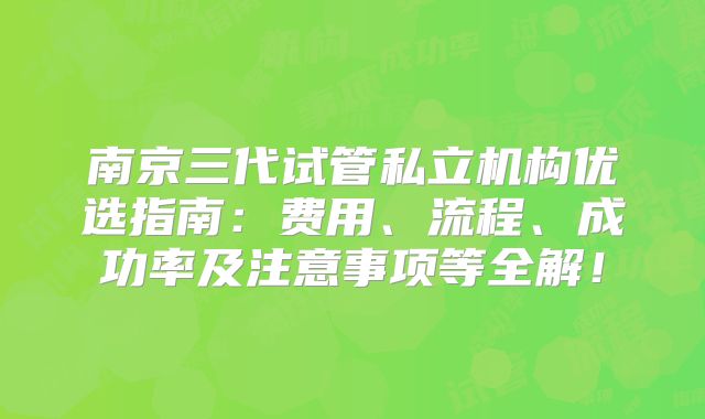 南京三代试管私立机构优选指南：费用、流程、成功率及注意事项等全解！