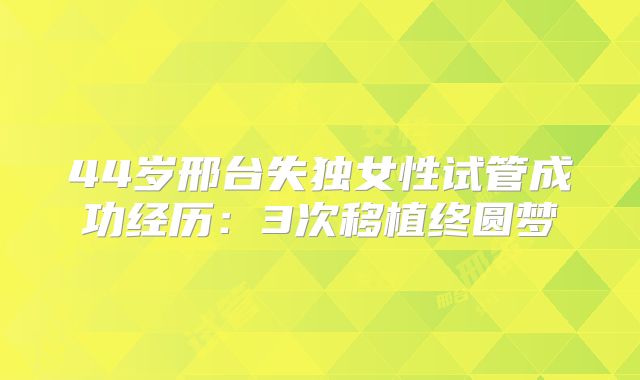 44岁邢台失独女性试管成功经历：3次移植终圆梦