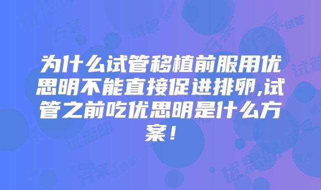 为什么试管移植前服用优思明不能直接促进排卵,试管之前吃优思明是什么方案！