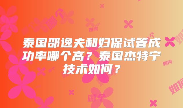 泰国邵逸夫和妇保试管成功率哪个高？泰国杰特宁技术如何？