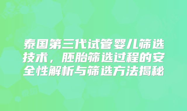 泰国第三代试管婴儿筛选技术，胚胎筛选过程的安全性解析与筛选方法揭秘