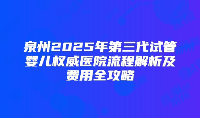泉州2025年第三代试管婴儿权威医院流程解析及费用全攻略