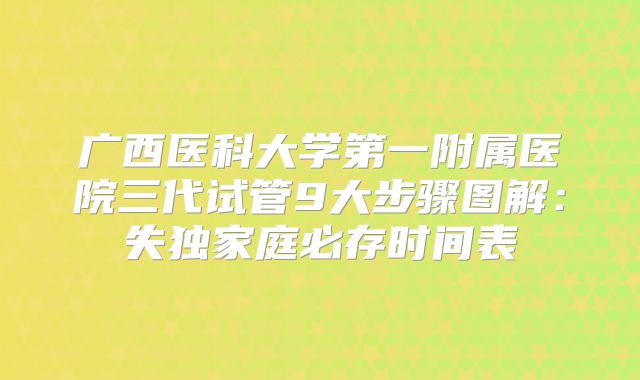 广西医科大学第一附属医院三代试管9大步骤图解：失独家庭必存时间表
