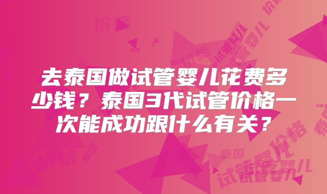 去泰国做试管婴儿花费多少钱？泰国3代试管价格一次能成功跟什么有关？