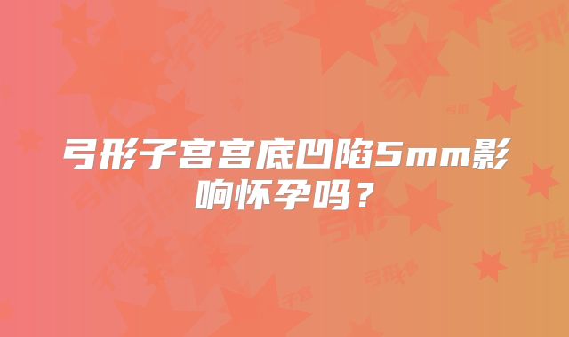 弓形子宫宫底凹陷5mm影响怀孕吗？