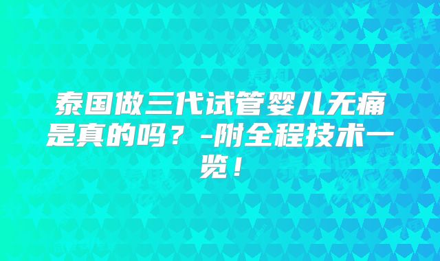 泰国做三代试管婴儿无痛是真的吗？-附全程技术一览！