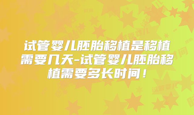 试管婴儿胚胎移植是移植需要几天-试管婴儿胚胎移植需要多长时间！