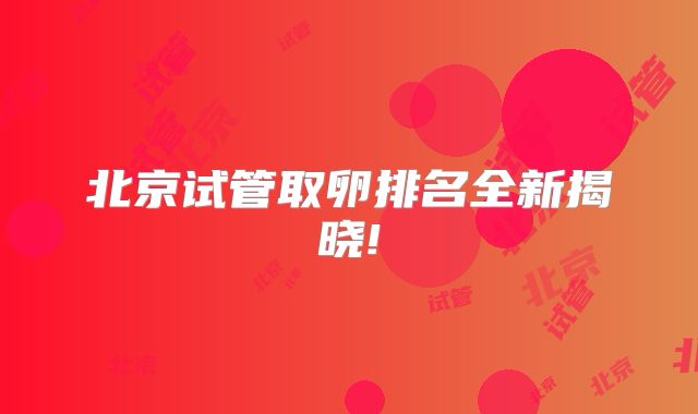 北京试管取卵排名全新揭晓!