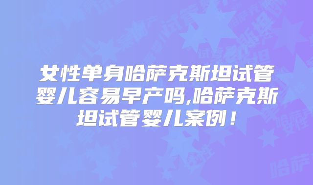 女性单身哈萨克斯坦试管婴儿容易早产吗,哈萨克斯坦试管婴儿案例！