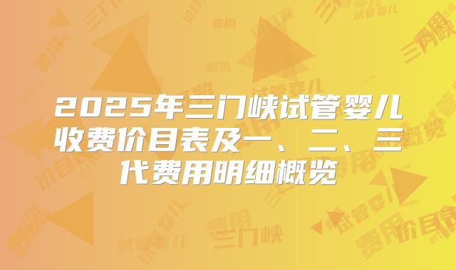 2025年三门峡试管婴儿收费价目表及一、二、三代费用明细概览