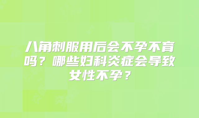 八角刺服用后会不孕不育吗？哪些妇科炎症会导致女性不孕？