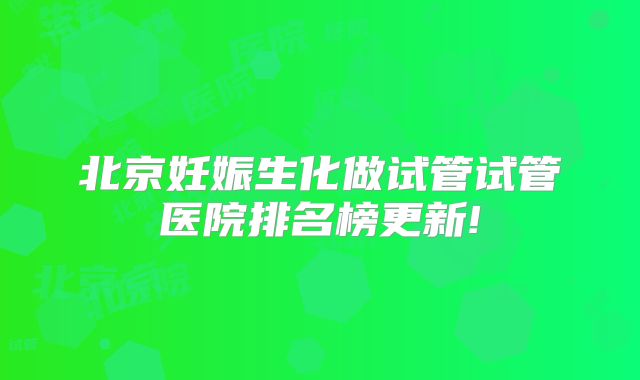 北京妊娠生化做试管试管医院排名榜更新!