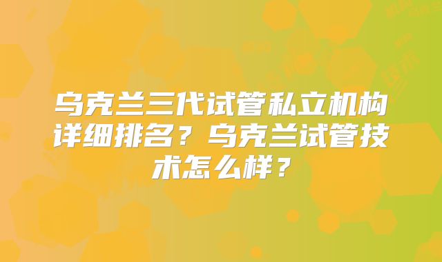 乌克兰三代试管私立机构详细排名?乌克兰试管技术怎么样?