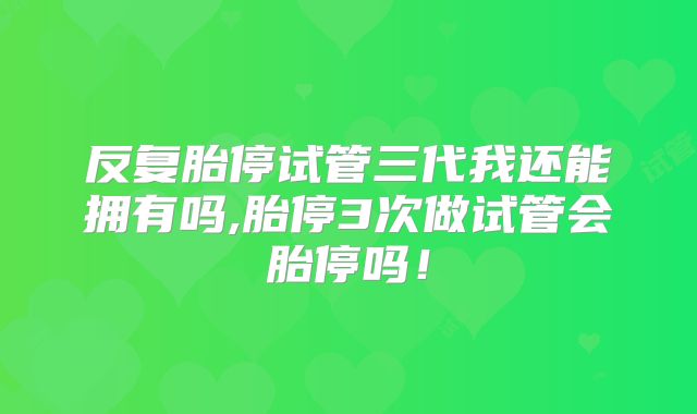 反复胎停试管三代我还能拥有吗,胎停3次做试管会胎停吗!