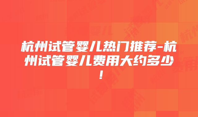 杭州试管婴儿热门推荐-杭州试管婴儿费用大约多少！