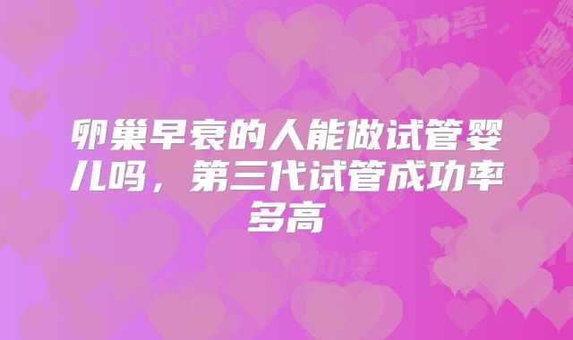 卵巢早衰的人能做试管婴儿吗，第三代试管成功率多高