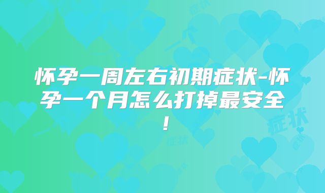 怀孕一周左右初期症状-怀孕一个月怎么打掉最安全!