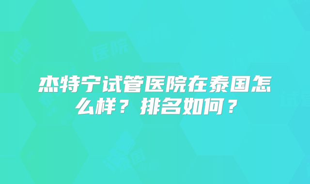 杰特宁试管医院在泰国怎么样？排名如何？