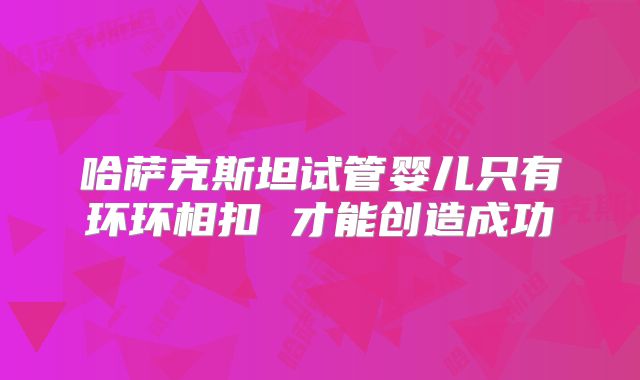 哈萨克斯坦试管婴儿只有环环相扣 才能创造成功