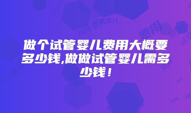 做个试管婴儿费用大概要多少钱,做做试管婴儿需多少钱!