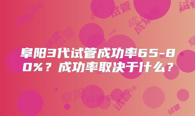阜阳3代试管成功率65-80%？成功率取决于什么？