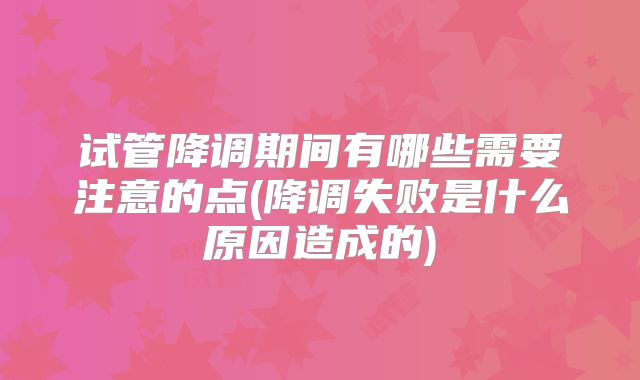 试管降调期间有哪些需要注意的点(降调失败是什么原因造成的)