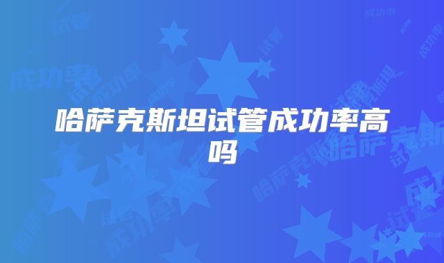 哈萨克斯坦试管成功率高吗