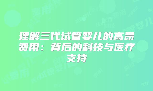 理解三代试管婴儿的高昂费用：背后的科技与医疗支持