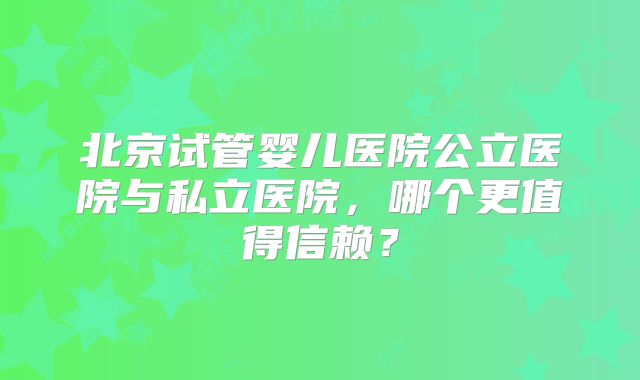 北京试管婴儿医院公立医院与私立医院，哪个更值得信赖？