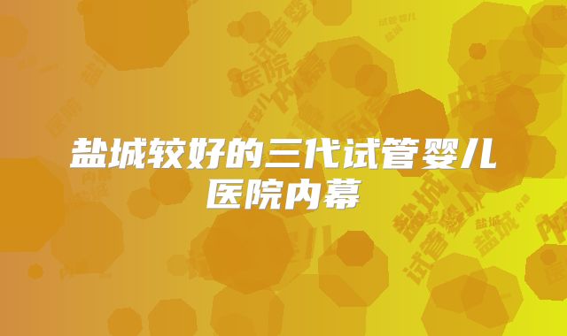 盐城较好的三代试管婴儿医院内幕